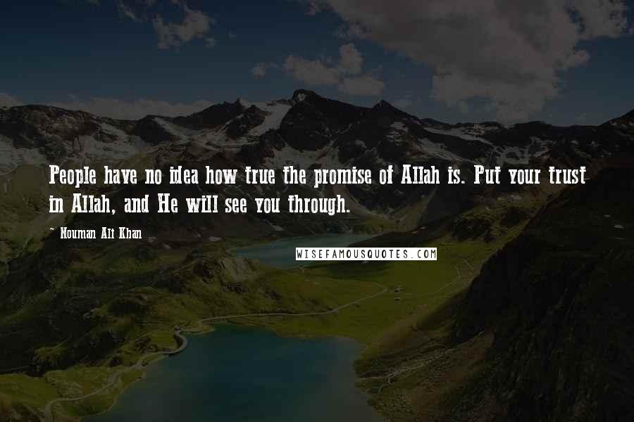 Nouman Ali Khan Quotes: People have no idea how true the promise of Allah is. Put your trust in Allah, and He will see you through.