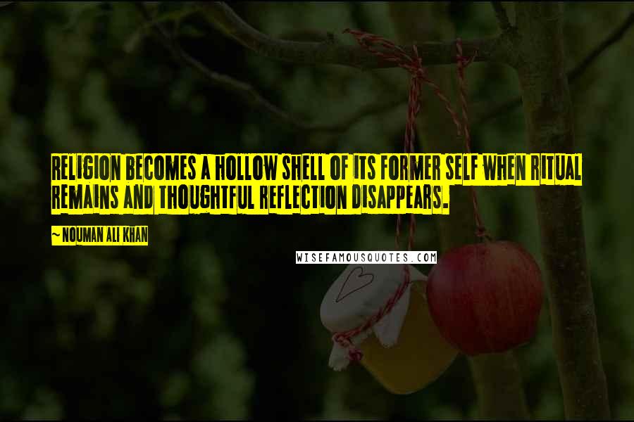 Nouman Ali Khan Quotes: Religion becomes a hollow shell of its former self when ritual remains and thoughtful reflection disappears.