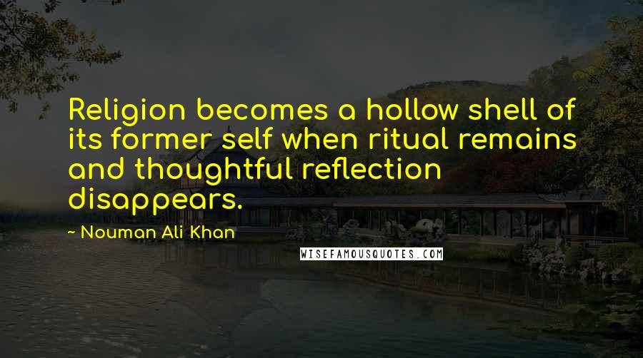 Nouman Ali Khan Quotes: Religion becomes a hollow shell of its former self when ritual remains and thoughtful reflection disappears.