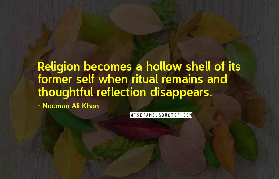 Nouman Ali Khan Quotes: Religion becomes a hollow shell of its former self when ritual remains and thoughtful reflection disappears.
