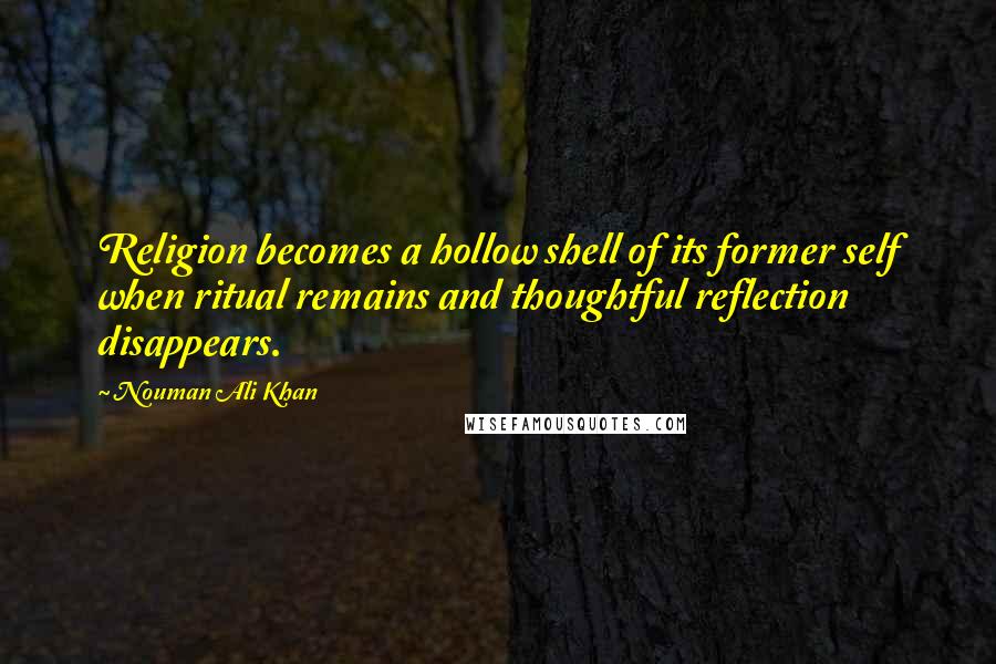 Nouman Ali Khan Quotes: Religion becomes a hollow shell of its former self when ritual remains and thoughtful reflection disappears.