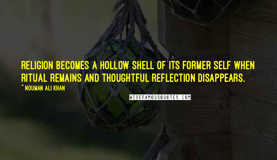 Nouman Ali Khan Quotes: Religion becomes a hollow shell of its former self when ritual remains and thoughtful reflection disappears.