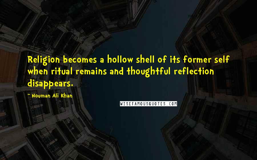 Nouman Ali Khan Quotes: Religion becomes a hollow shell of its former self when ritual remains and thoughtful reflection disappears.