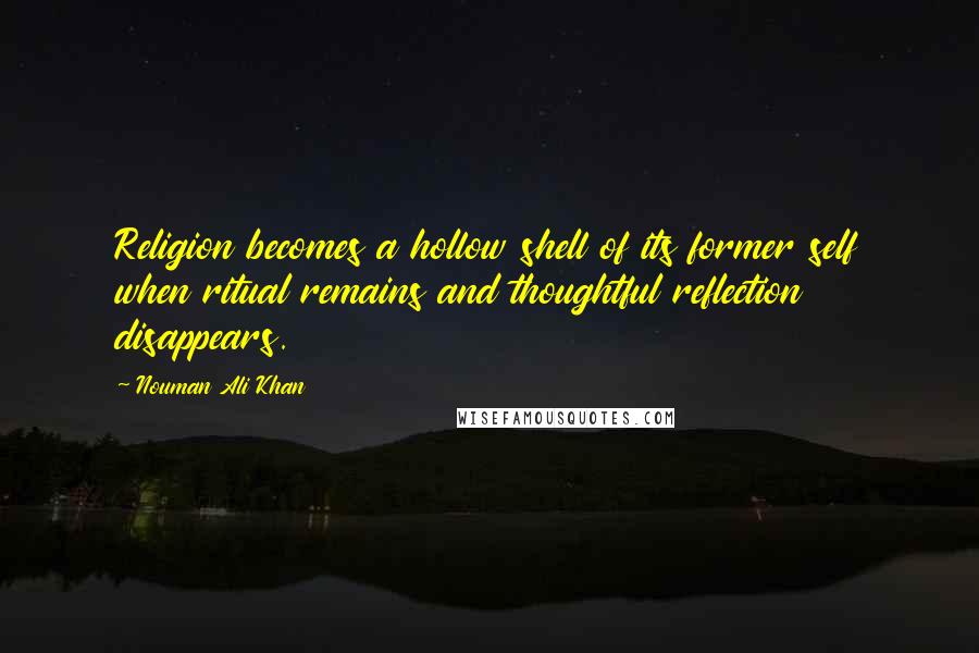 Nouman Ali Khan Quotes: Religion becomes a hollow shell of its former self when ritual remains and thoughtful reflection disappears.