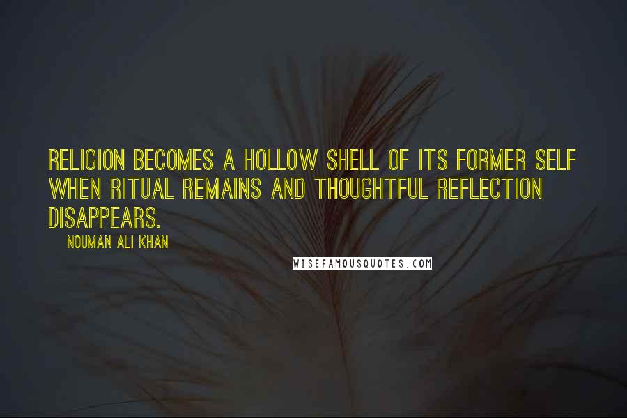 Nouman Ali Khan Quotes: Religion becomes a hollow shell of its former self when ritual remains and thoughtful reflection disappears.