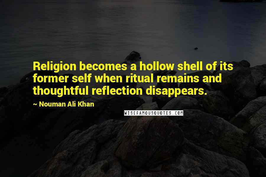 Nouman Ali Khan Quotes: Religion becomes a hollow shell of its former self when ritual remains and thoughtful reflection disappears.