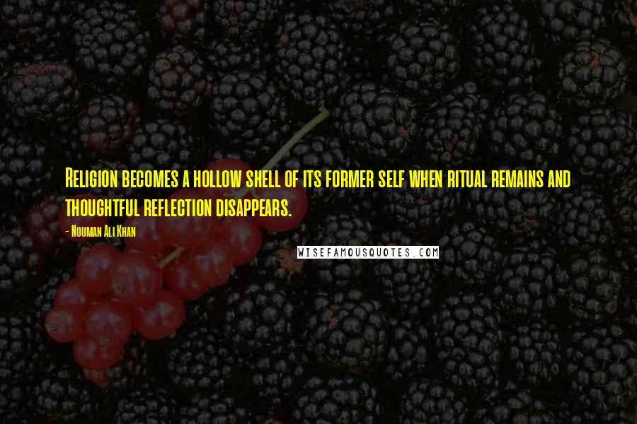 Nouman Ali Khan Quotes: Religion becomes a hollow shell of its former self when ritual remains and thoughtful reflection disappears.