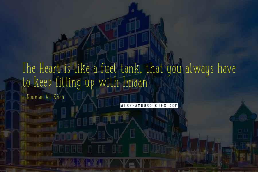 Nouman Ali Khan Quotes: The Heart is like a fuel tank, that you always have to keep filling up with Imaan