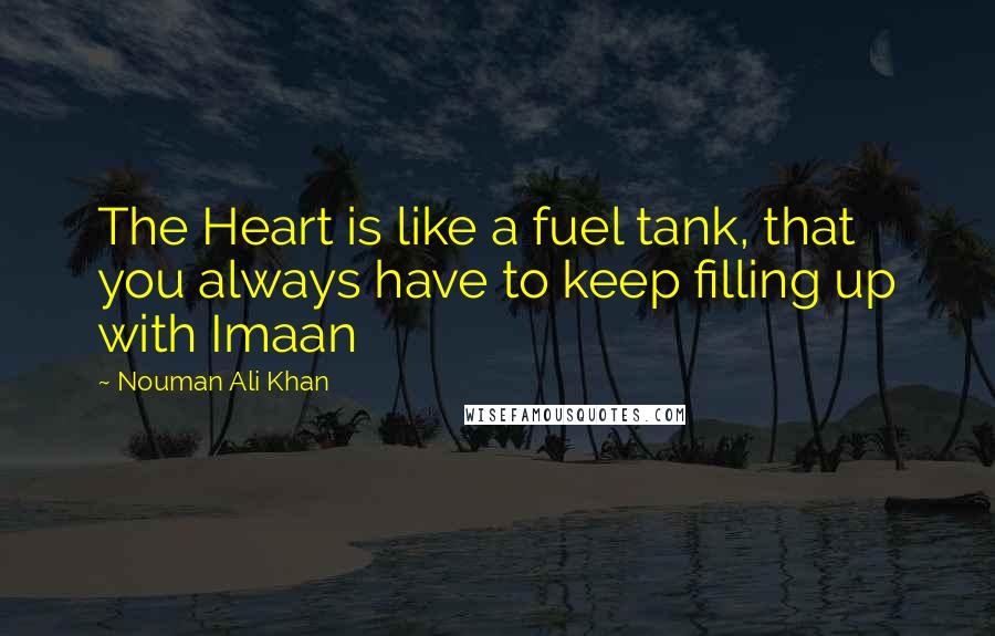 Nouman Ali Khan Quotes: The Heart is like a fuel tank, that you always have to keep filling up with Imaan