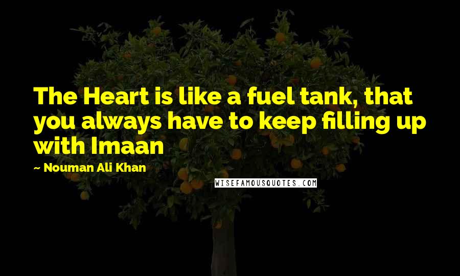 Nouman Ali Khan Quotes: The Heart is like a fuel tank, that you always have to keep filling up with Imaan