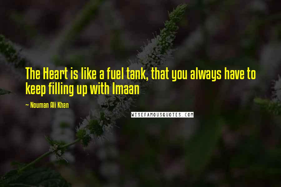 Nouman Ali Khan Quotes: The Heart is like a fuel tank, that you always have to keep filling up with Imaan