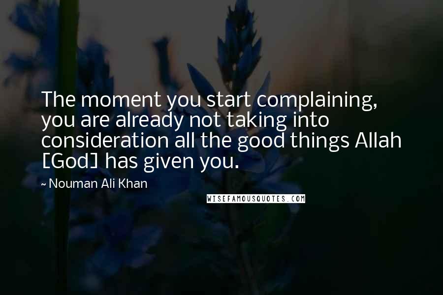 Nouman Ali Khan Quotes: The moment you start complaining, you are already not taking into consideration all the good things Allah [God] has given you.