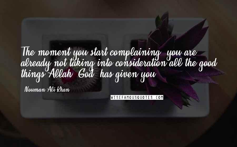 Nouman Ali Khan Quotes: The moment you start complaining, you are already not taking into consideration all the good things Allah [God] has given you.