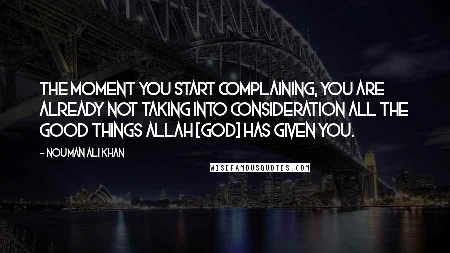 Nouman Ali Khan Quotes: The moment you start complaining, you are already not taking into consideration all the good things Allah [God] has given you.