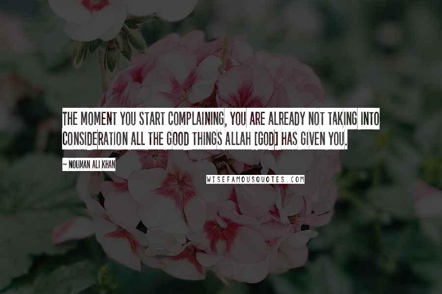 Nouman Ali Khan Quotes: The moment you start complaining, you are already not taking into consideration all the good things Allah [God] has given you.