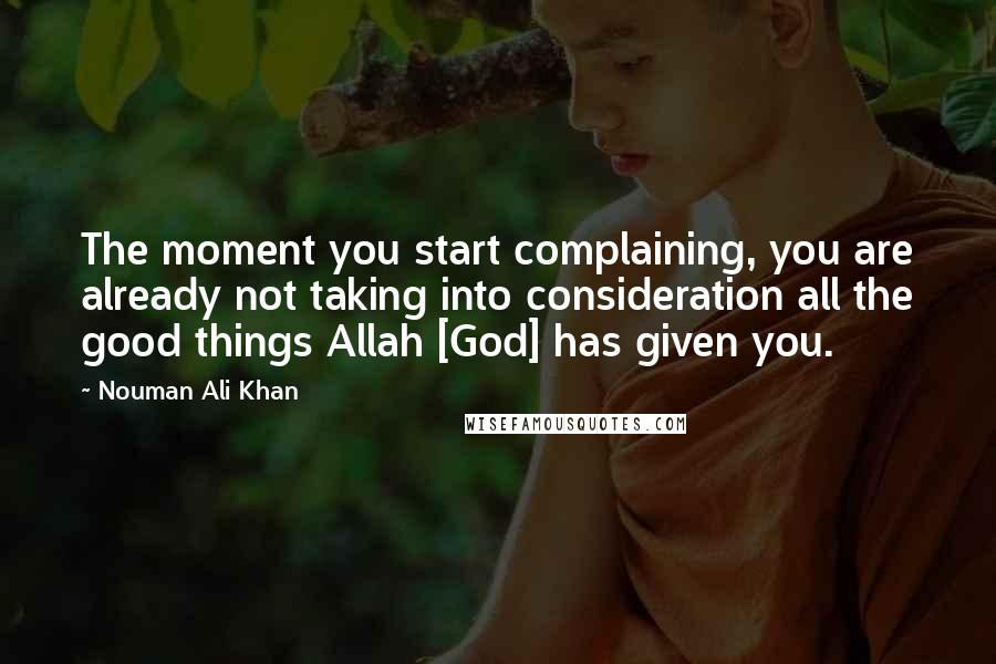 Nouman Ali Khan Quotes: The moment you start complaining, you are already not taking into consideration all the good things Allah [God] has given you.