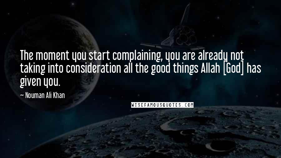 Nouman Ali Khan Quotes: The moment you start complaining, you are already not taking into consideration all the good things Allah [God] has given you.