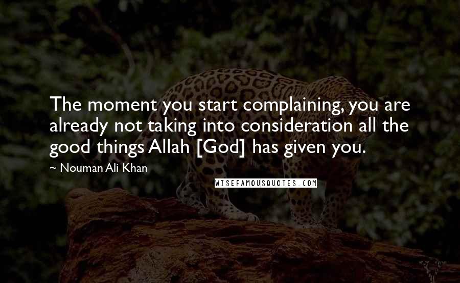 Nouman Ali Khan Quotes: The moment you start complaining, you are already not taking into consideration all the good things Allah [God] has given you.
