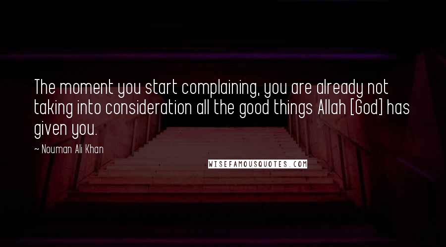 Nouman Ali Khan Quotes: The moment you start complaining, you are already not taking into consideration all the good things Allah [God] has given you.