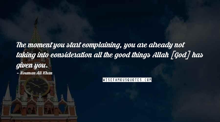 Nouman Ali Khan Quotes: The moment you start complaining, you are already not taking into consideration all the good things Allah [God] has given you.