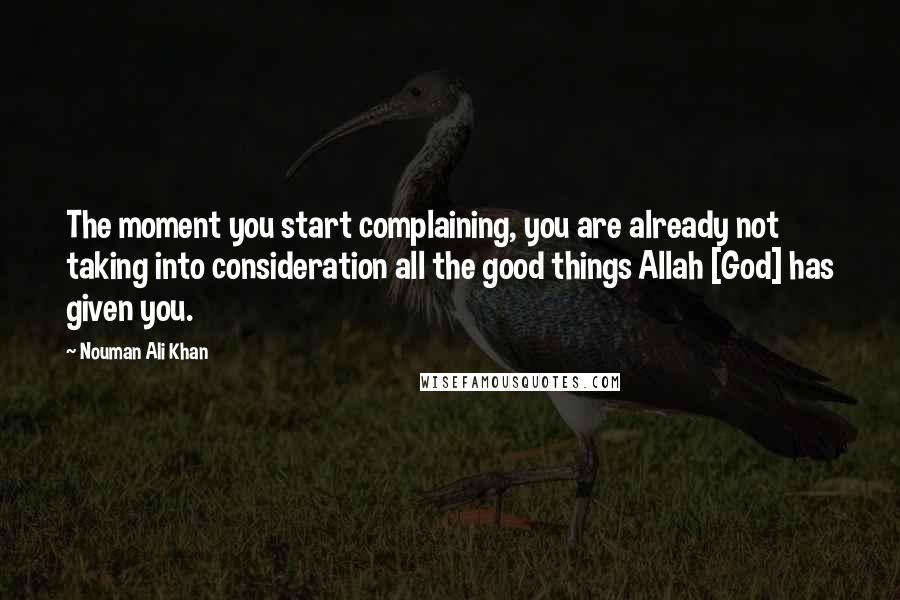 Nouman Ali Khan Quotes: The moment you start complaining, you are already not taking into consideration all the good things Allah [God] has given you.