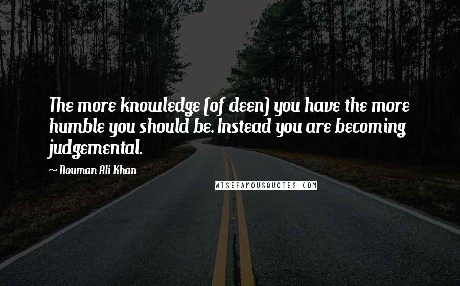 Nouman Ali Khan Quotes: The more knowledge (of deen) you have the more humble you should be. Instead you are becoming judgemental.