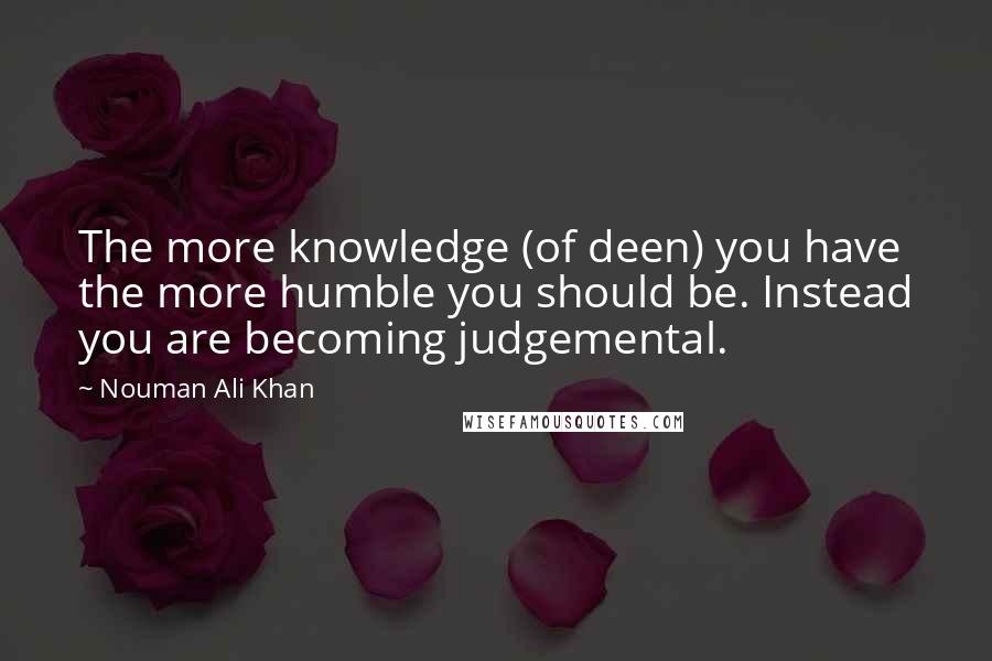 Nouman Ali Khan Quotes: The more knowledge (of deen) you have the more humble you should be. Instead you are becoming judgemental.