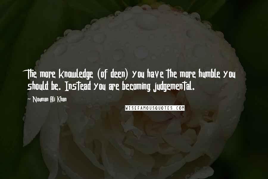 Nouman Ali Khan Quotes: The more knowledge (of deen) you have the more humble you should be. Instead you are becoming judgemental.