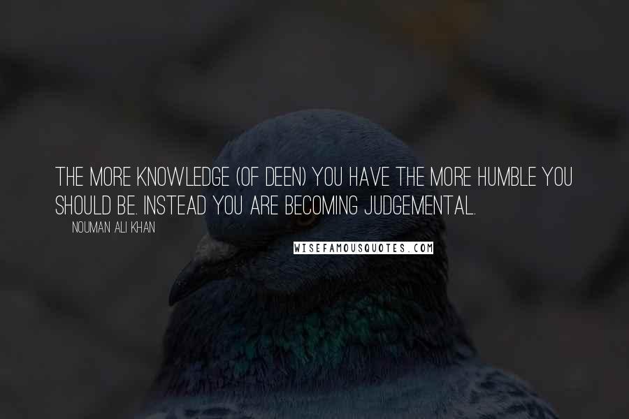 Nouman Ali Khan Quotes: The more knowledge (of deen) you have the more humble you should be. Instead you are becoming judgemental.