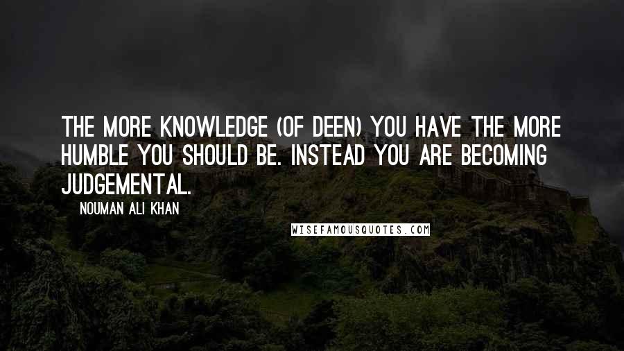 Nouman Ali Khan Quotes: The more knowledge (of deen) you have the more humble you should be. Instead you are becoming judgemental.