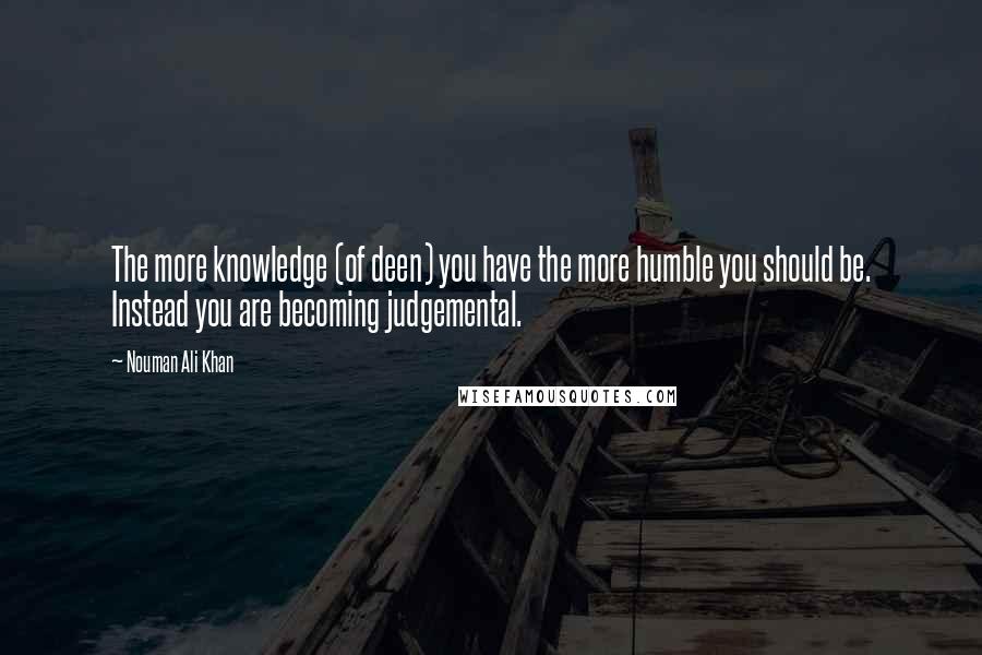 Nouman Ali Khan Quotes: The more knowledge (of deen) you have the more humble you should be. Instead you are becoming judgemental.