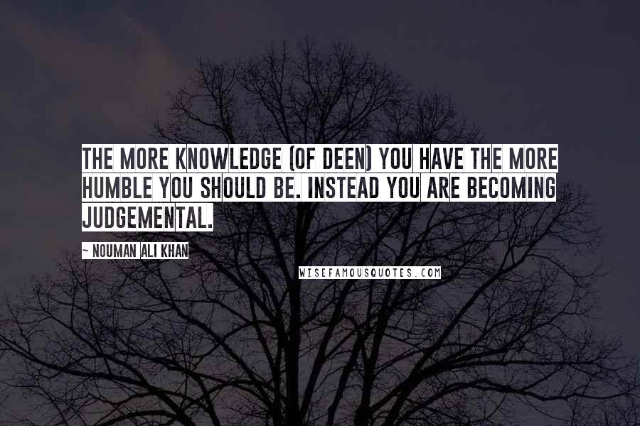 Nouman Ali Khan Quotes: The more knowledge (of deen) you have the more humble you should be. Instead you are becoming judgemental.