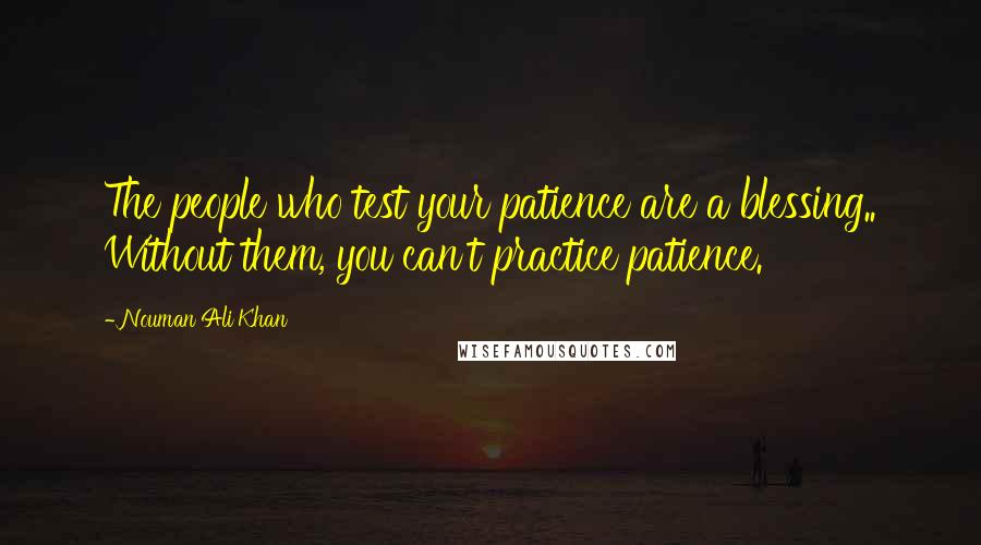 Nouman Ali Khan Quotes: The people who test your patience are a blessing.. Without them, you can't practice patience.