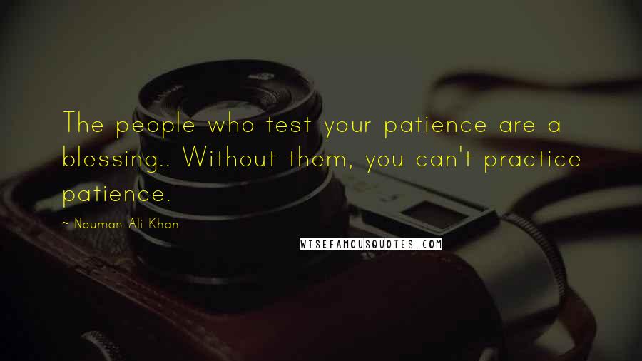 Nouman Ali Khan Quotes: The people who test your patience are a blessing.. Without them, you can't practice patience.