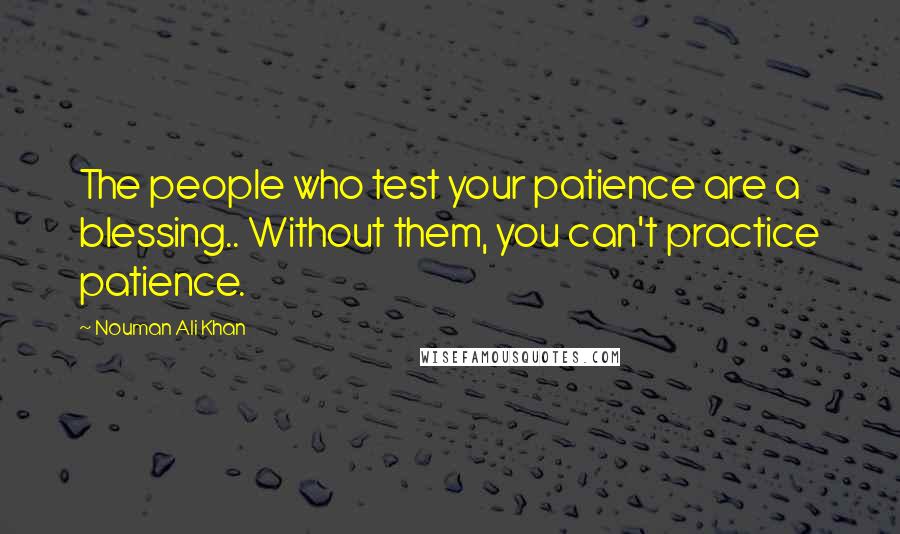 Nouman Ali Khan Quotes: The people who test your patience are a blessing.. Without them, you can't practice patience.