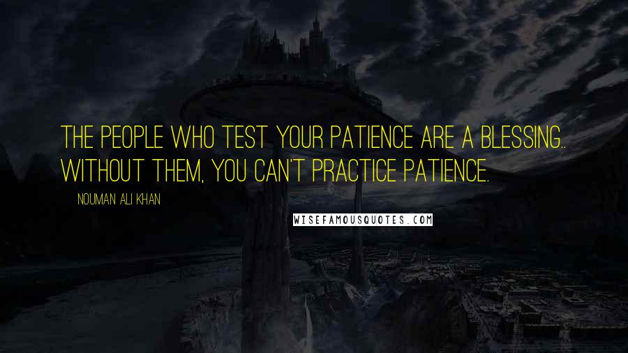 Nouman Ali Khan Quotes: The people who test your patience are a blessing.. Without them, you can't practice patience.