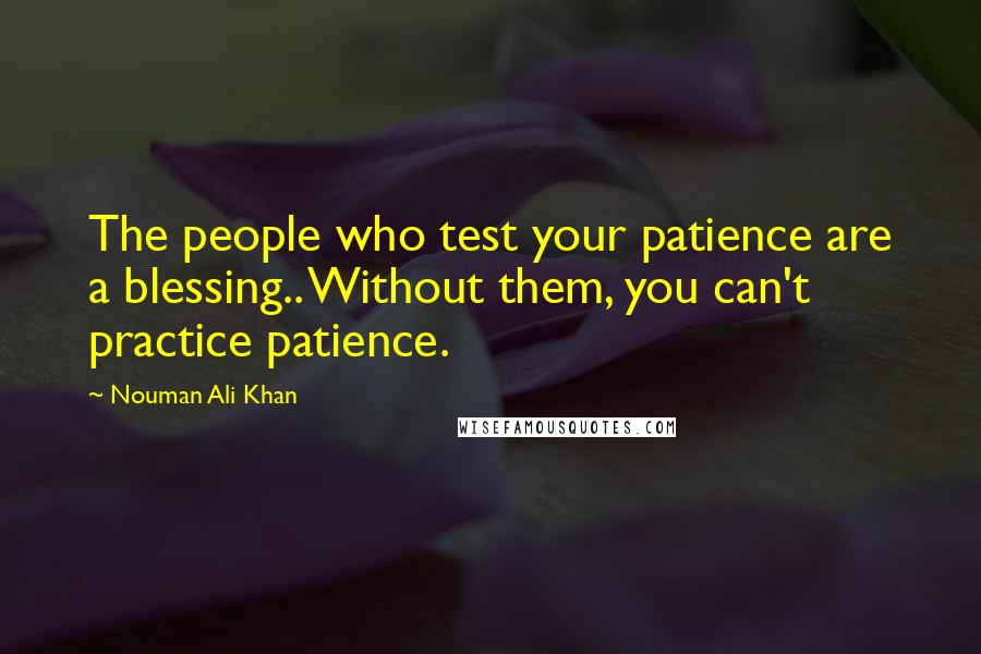 Nouman Ali Khan Quotes: The people who test your patience are a blessing.. Without them, you can't practice patience.