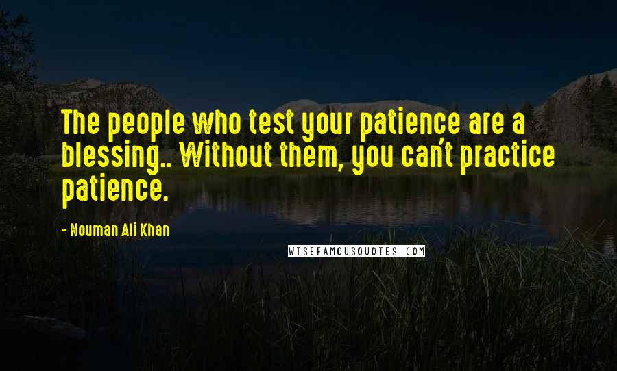 Nouman Ali Khan Quotes: The people who test your patience are a blessing.. Without them, you can't practice patience.
