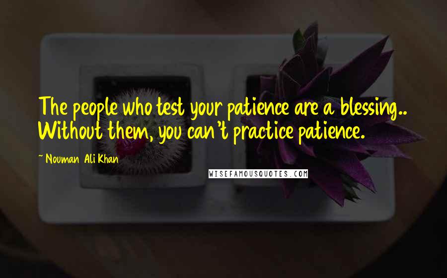 Nouman Ali Khan Quotes: The people who test your patience are a blessing.. Without them, you can't practice patience.