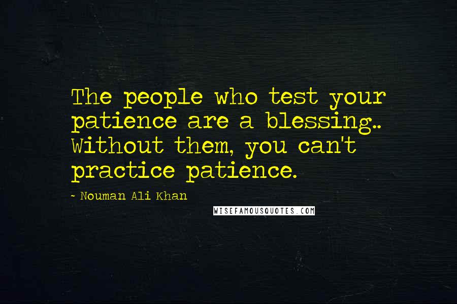 Nouman Ali Khan Quotes: The people who test your patience are a blessing.. Without them, you can't practice patience.