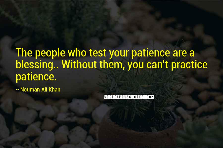 Nouman Ali Khan Quotes: The people who test your patience are a blessing.. Without them, you can't practice patience.