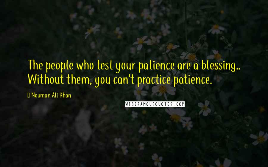 Nouman Ali Khan Quotes: The people who test your patience are a blessing.. Without them, you can't practice patience.