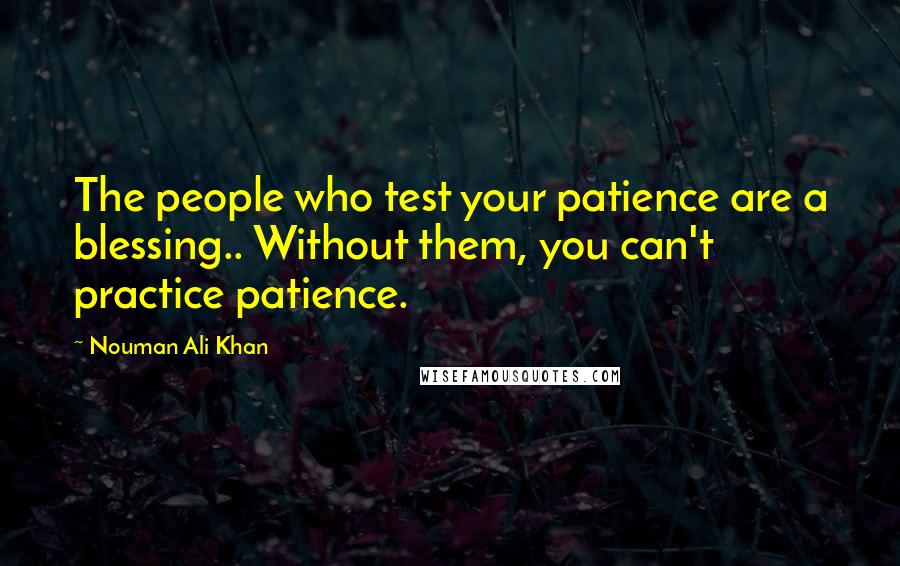 Nouman Ali Khan Quotes: The people who test your patience are a blessing.. Without them, you can't practice patience.