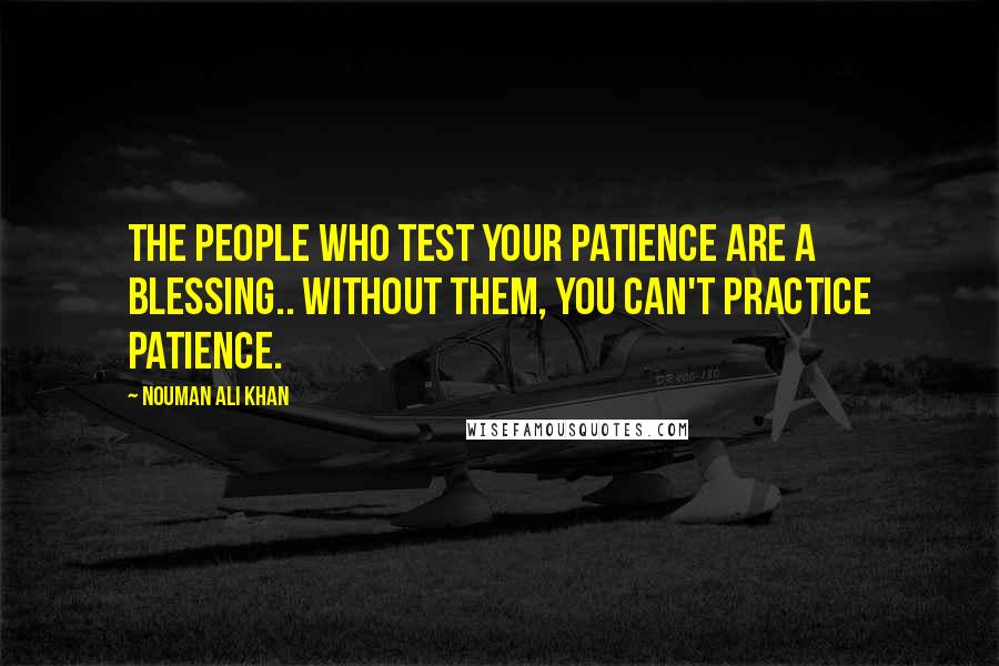 Nouman Ali Khan Quotes: The people who test your patience are a blessing.. Without them, you can't practice patience.