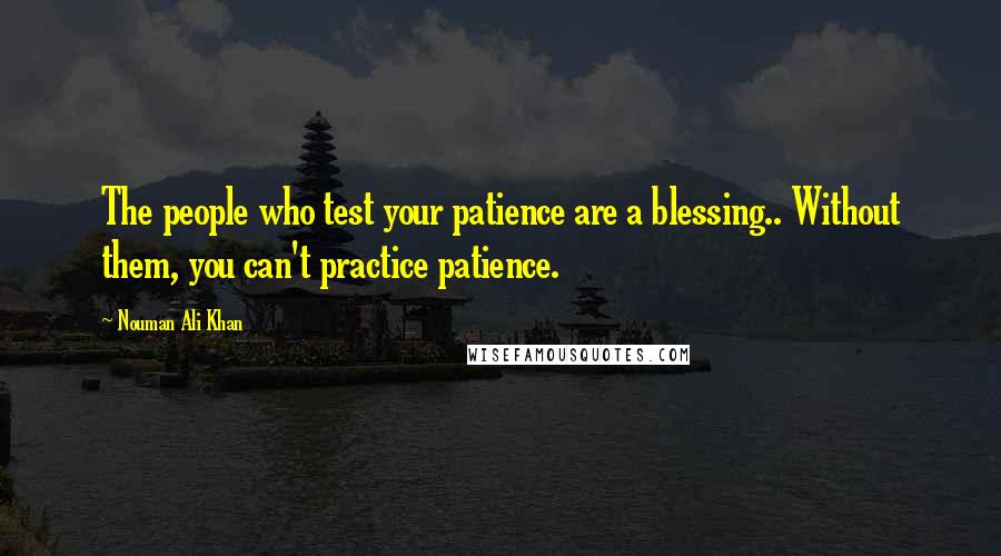 Nouman Ali Khan Quotes: The people who test your patience are a blessing.. Without them, you can't practice patience.