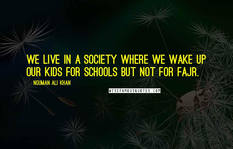 Nouman Ali Khan Quotes: We live in a society where we wake up our kids for schools but not for Fajr.