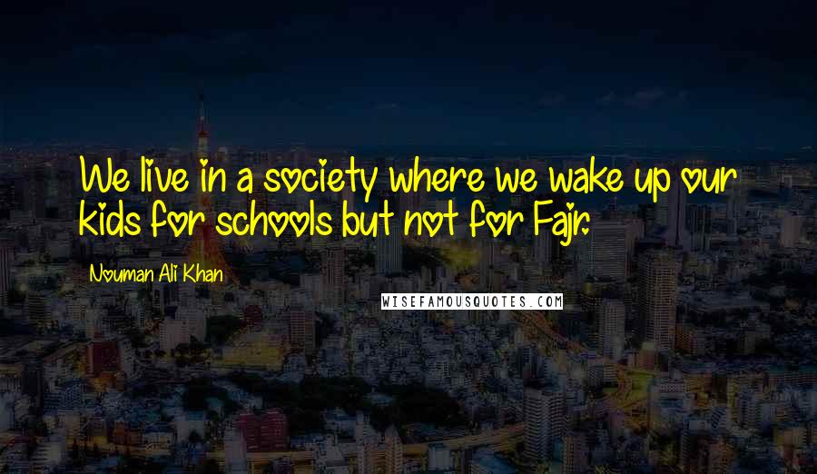 Nouman Ali Khan Quotes: We live in a society where we wake up our kids for schools but not for Fajr.