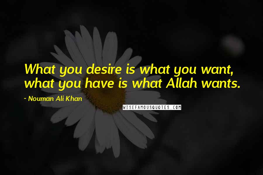 Nouman Ali Khan Quotes: What you desire is what you want, what you have is what Allah wants.