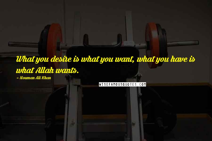 Nouman Ali Khan Quotes: What you desire is what you want, what you have is what Allah wants.