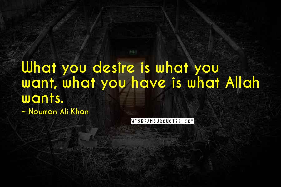 Nouman Ali Khan Quotes: What you desire is what you want, what you have is what Allah wants.